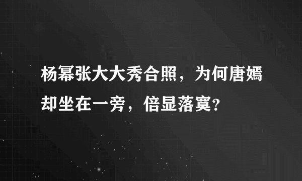 杨幂张大大秀合照，为何唐嫣却坐在一旁，倍显落寞？