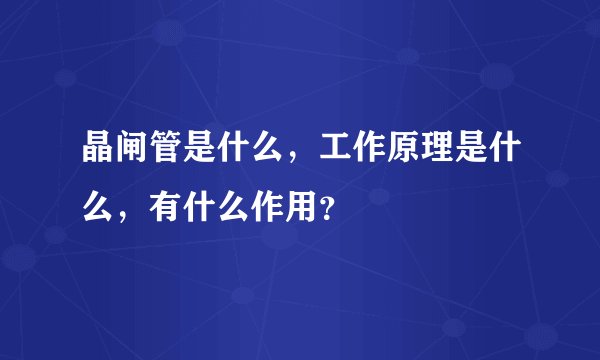 晶闸管是什么，工作原理是什么，有什么作用？