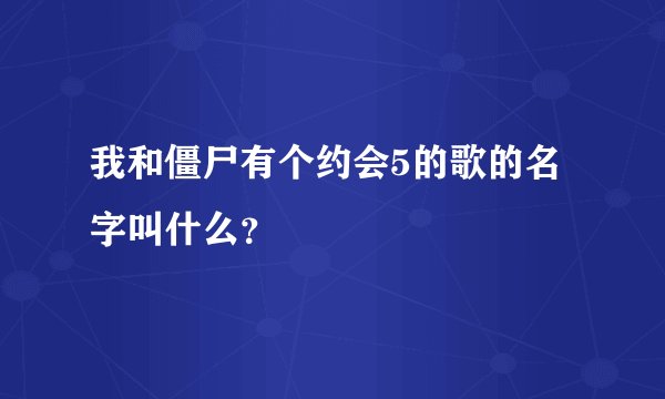 我和僵尸有个约会5的歌的名字叫什么？
