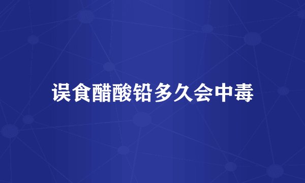 误食醋酸铅多久会中毒