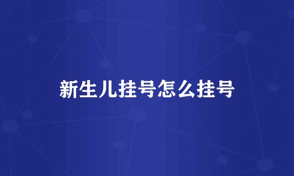 新生儿挂号怎么挂号