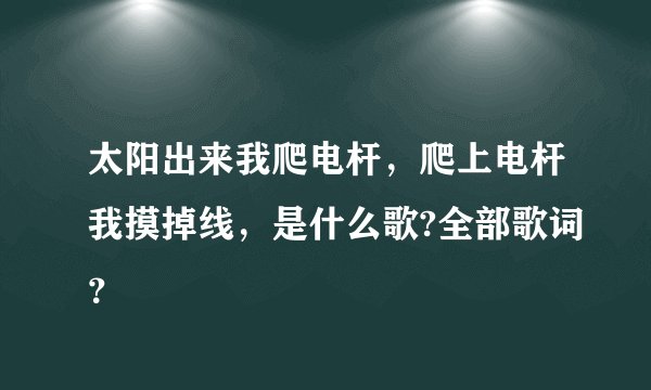 太阳出来我爬电杆，爬上电杆我摸掉线，是什么歌?全部歌词？