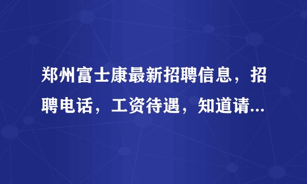 郑州富士康最新招聘信息，招聘电话，工资待遇，知道请告诉一下