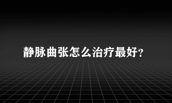 静脉曲张怎么治疗最好？