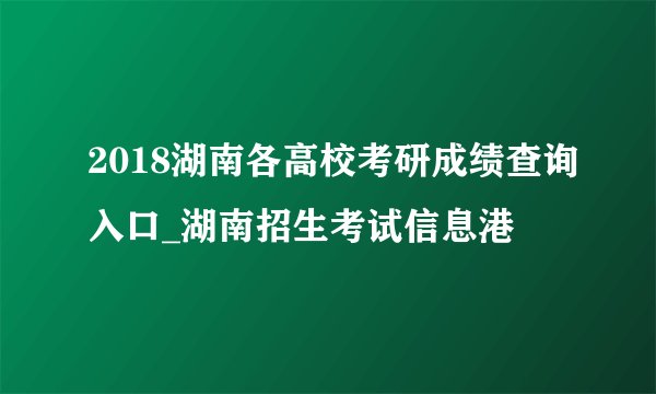 2018湖南各高校考研成绩查询入口_湖南招生考试信息港