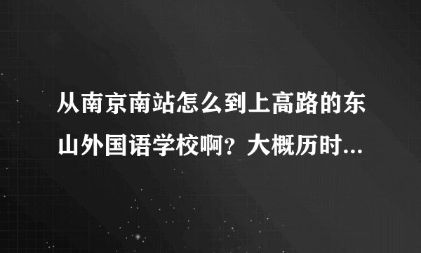 从南京南站怎么到上高路的东山外国语学校啊？大概历时多久？麻烦说详细点。