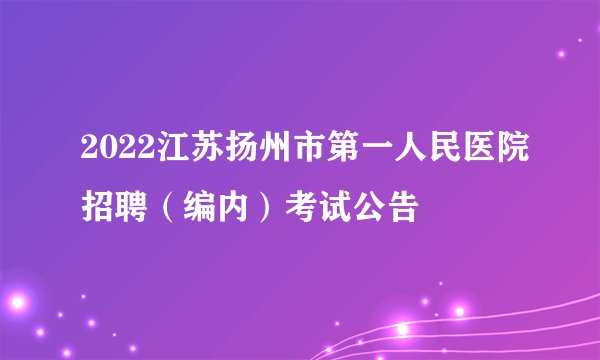 2022江苏扬州市第一人民医院招聘（编内）考试公告