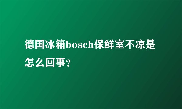 德国冰箱bosch保鲜室不凉是怎么回事？