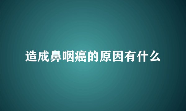 造成鼻咽癌的原因有什么