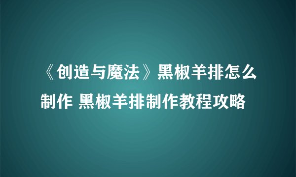 《创造与魔法》黑椒羊排怎么制作 黑椒羊排制作教程攻略