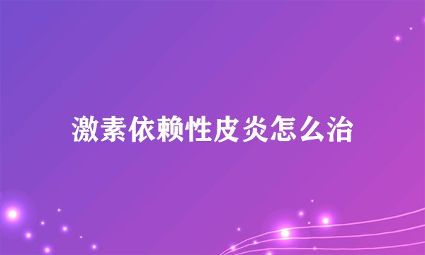 激素依赖性皮炎怎么治