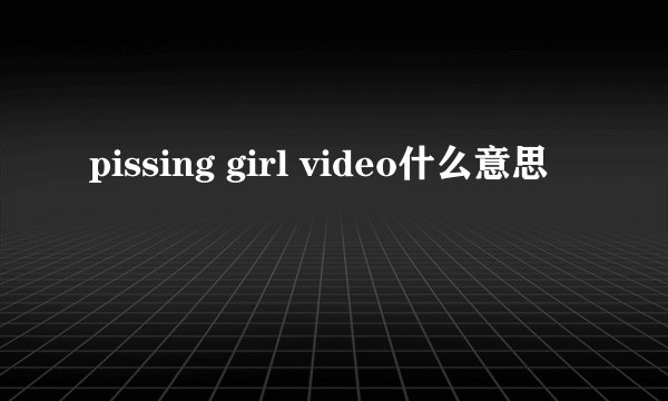 pissing girl video什么意思
