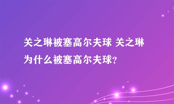 关之琳被塞高尔夫球 关之琳为什么被塞高尔夫球？