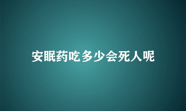安眠药吃多少会死人呢