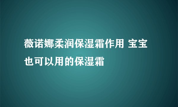 薇诺娜柔润保湿霜作用 宝宝也可以用的保湿霜
