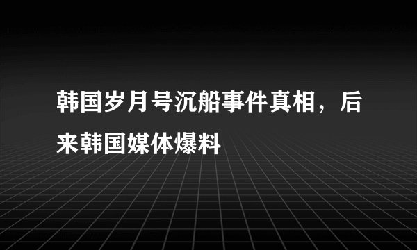 韩国岁月号沉船事件真相，后来韩国媒体爆料