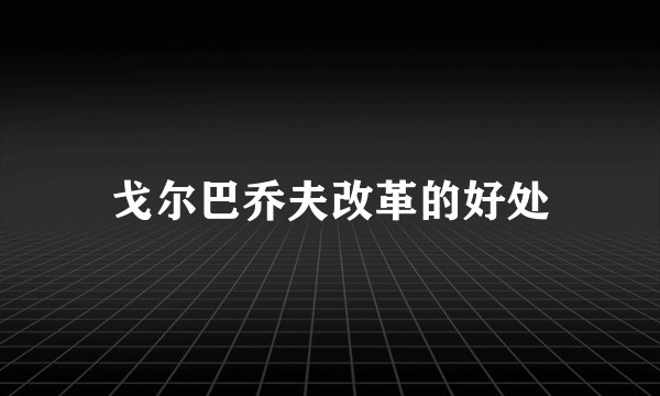 戈尔巴乔夫改革的好处