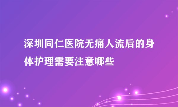 深圳同仁医院无痛人流后的身体护理需要注意哪些