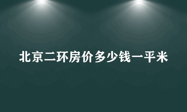 北京二环房价多少钱一平米
