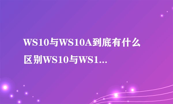 WS10与WS10A到底有什么区别WS10与WS10A都是我国近期开发的涡轮风扇发动机那么他们有什么关系，WS10A是WS10