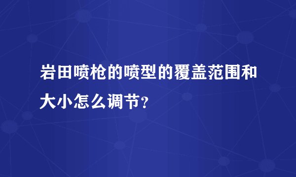 岩田喷枪的喷型的覆盖范围和大小怎么调节？