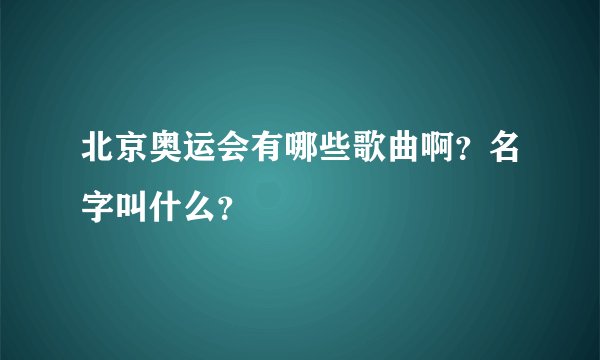 北京奥运会有哪些歌曲啊？名字叫什么？