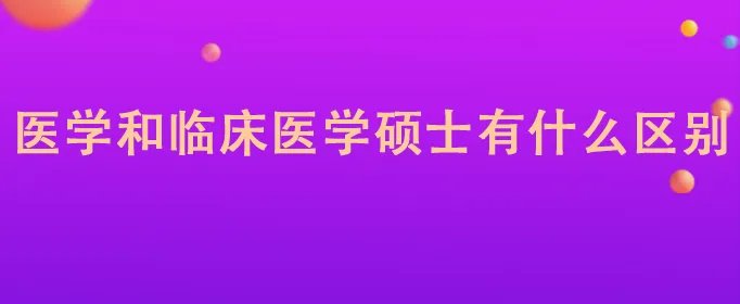 医学和临床医学硕士有什么区别