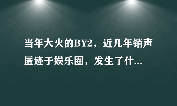 当年大火的BY2，近几年销声匿迹于娱乐圈，发生了什么事情？