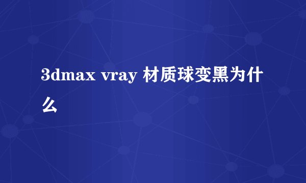 3dmax vray 材质球变黑为什么