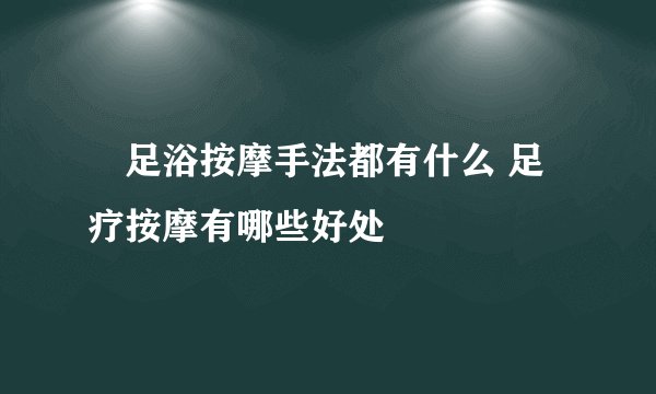 ​足浴按摩手法都有什么 足疗按摩有哪些好处