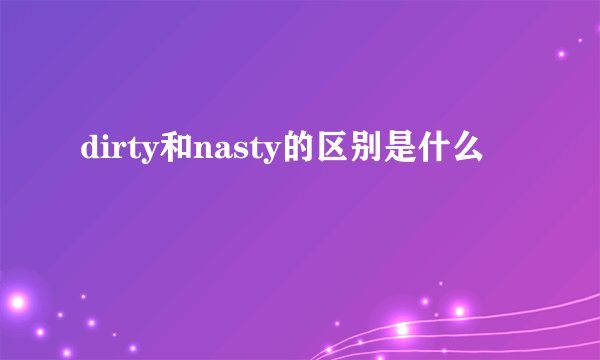 dirty和nasty的区别是什么