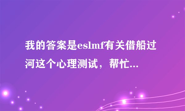 我的答案是eslmf有关借船过河这个心理测试，帮忙分析一下，谢谢。