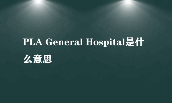 PLA General Hospital是什么意思