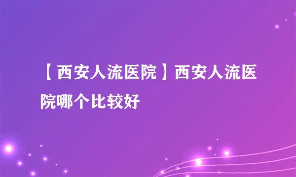 【西安人流医院】西安人流医院哪个比较好