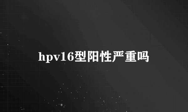 hpv16型阳性严重吗