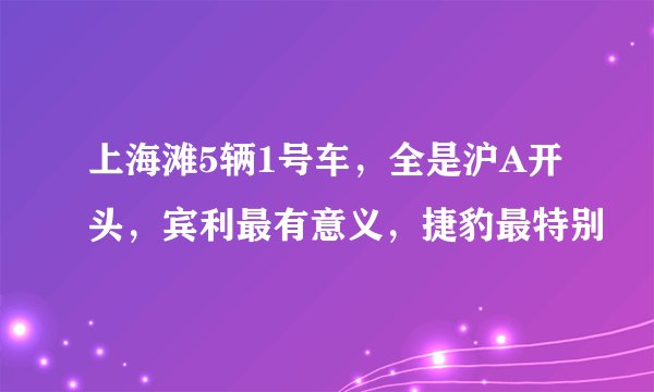 上海滩5辆1号车，全是沪A开头，宾利最有意义，捷豹最特别