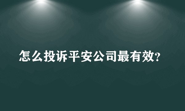 怎么投诉平安公司最有效？