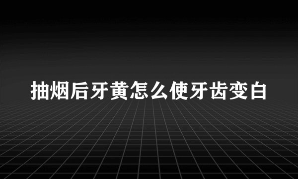 抽烟后牙黄怎么使牙齿变白