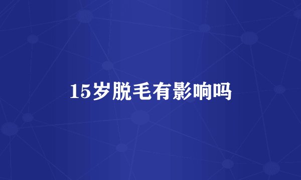 15岁脱毛有影响吗