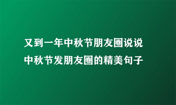 又到一年中秋节朋友圈说说 中秋节发朋友圈的精美句子