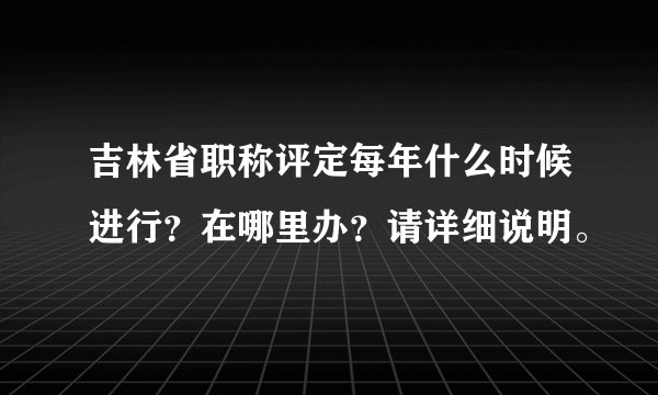 吉林省职称评定每年什么时候进行？在哪里办？请详细说明。