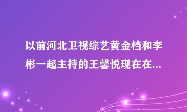 以前河北卫视综艺黄金档和李彬一起主持的王馨悦现在在干什么？