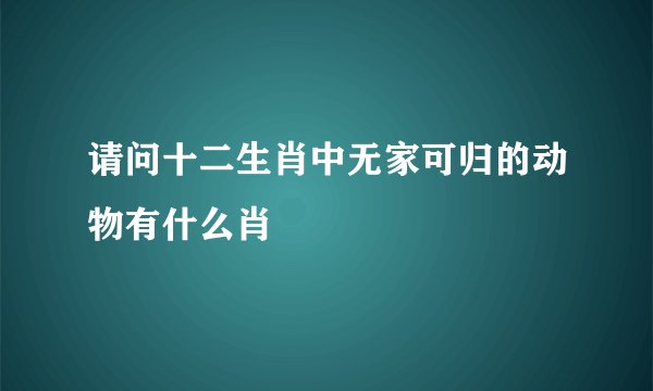 请问十二生肖中无家可归的动物有什么肖
