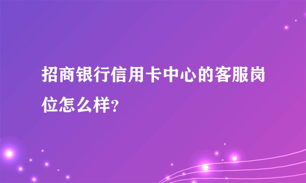 招商银行信用卡中心的客服岗位怎么样？