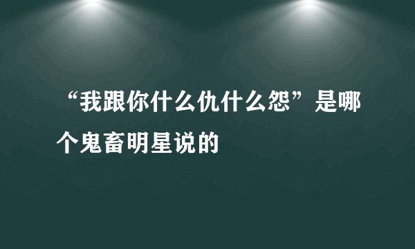 “我跟你什么仇什么怨”是哪个鬼畜明星说的