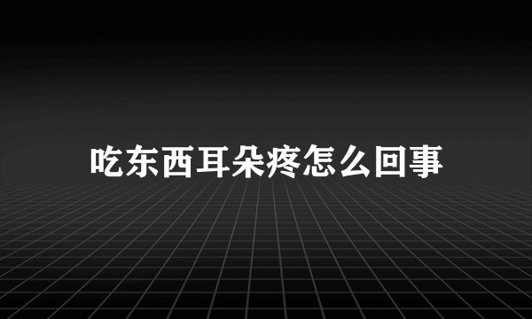 吃东西耳朵疼怎么回事