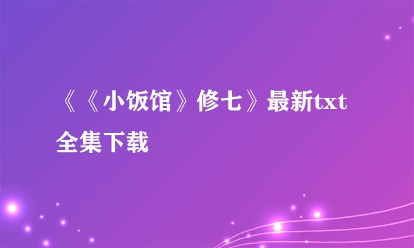 《《小饭馆》修七》最新txt全集下载