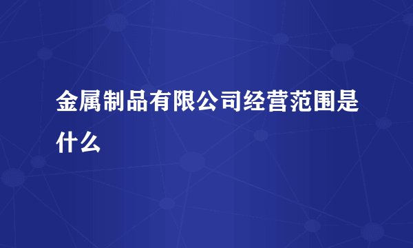金属制品有限公司经营范围是什么