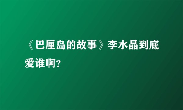 《巴厘岛的故事》李水晶到底爱谁啊？