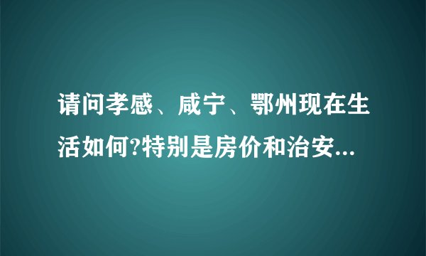 请问孝感、咸宁、鄂州现在生活如何?特别是房价和治安。求客观评价？